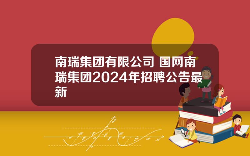 南瑞集团有限公司 国网南瑞集团2024年招聘公告最新
